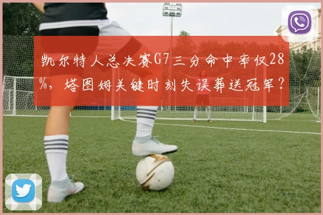 凯尔特人总决赛G7三分命中率仅28%，塔图姆关键时刻失误葬送冠军？