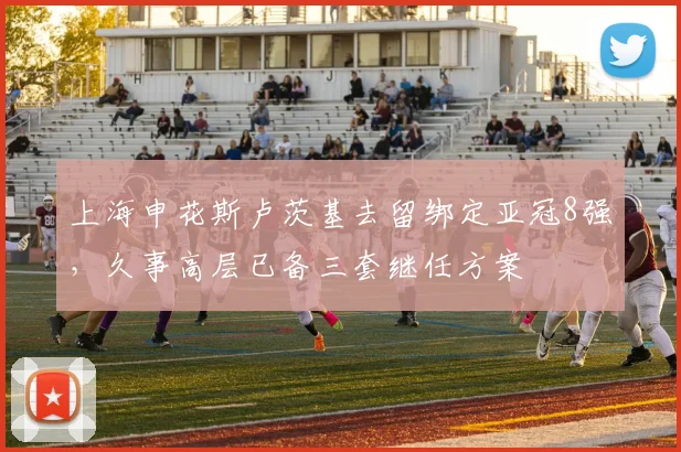 上海申花斯卢茨基去留绑定亚冠8强，久事高层已备三套继任方案