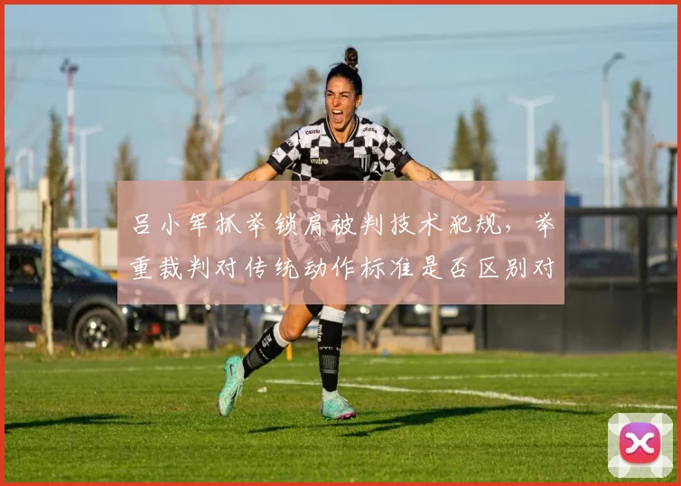 吕小军抓举锁肩被判技术犯规，举重裁判对传统动作标准是否区别对待？