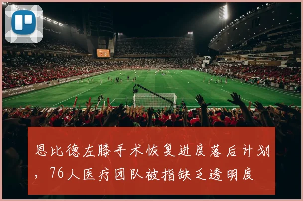 恩比德左膝手术恢复进度落后计划，76人医疗团队被指缺乏透明度