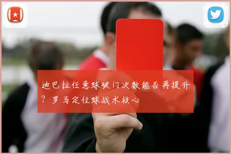 迪巴拉任意球破门次数能否再提升？罗马定位球战术核心