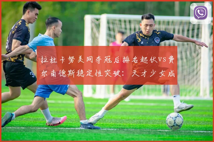 拉杜卡努美网夺冠后排名起伏vs费尔南德斯稳定性突破：天才少女成长曲线对比