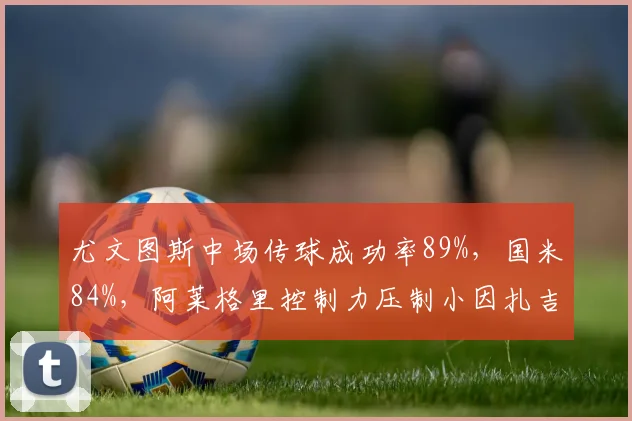 尤文图斯中场传球成功率89%，国米84%，阿莱格里控制力压制小因扎吉