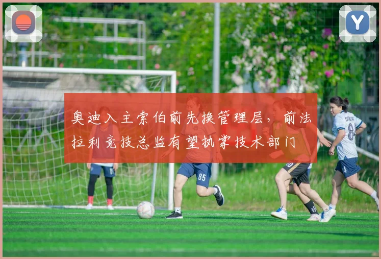奥迪入主索伯前先换管理层，前法拉利竞技总监有望执掌技术部门