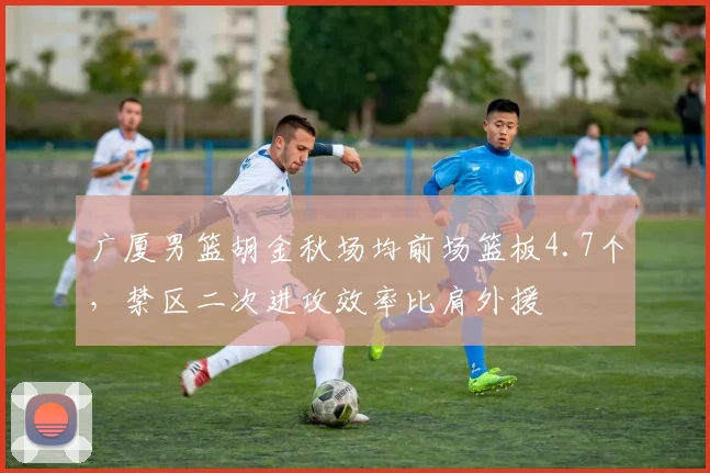 广厦男篮胡金秋场均前场篮板4.7个，禁区二次进攻效率比肩外援