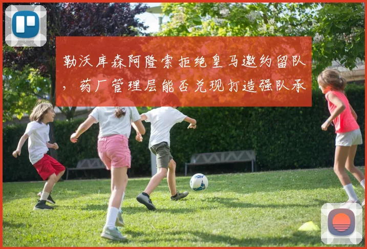 勒沃库森阿隆索拒绝皇马邀约留队，药厂管理层能否兑现打造强队承诺？
