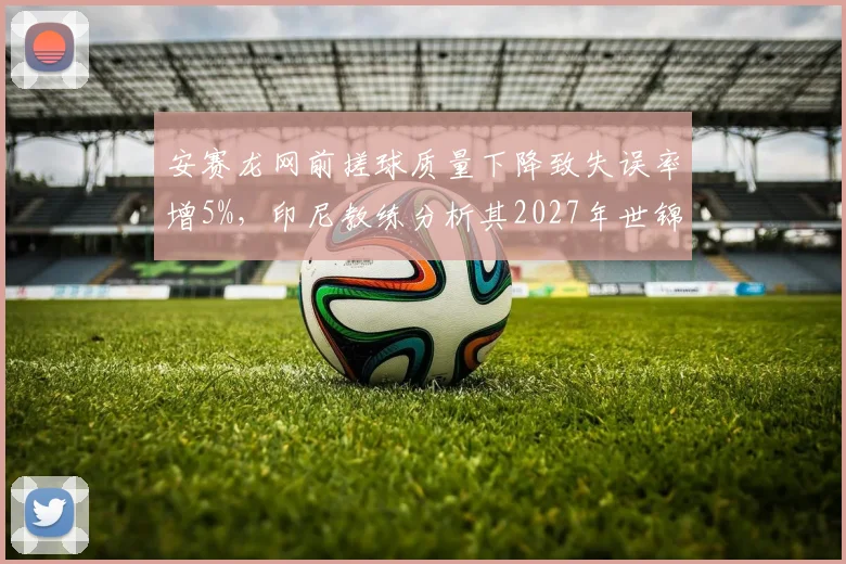 安赛龙网前搓球质量下降致失误率增5%，印尼教练分析其2027年世锦赛卫冕隐患