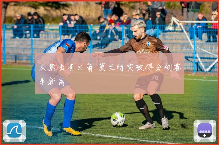 灰熊击溃火箭 莫兰特突破得分创赛季新高