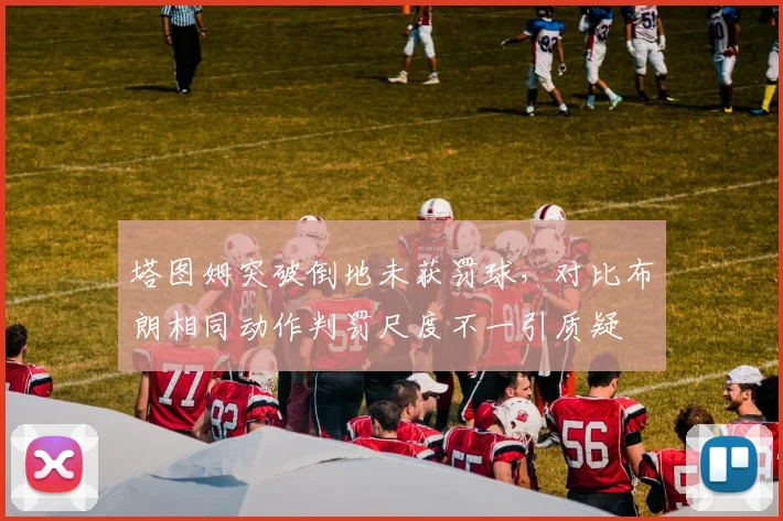 塔图姆突破倒地未获罚球，对比布朗相同动作判罚尺度不一引质疑